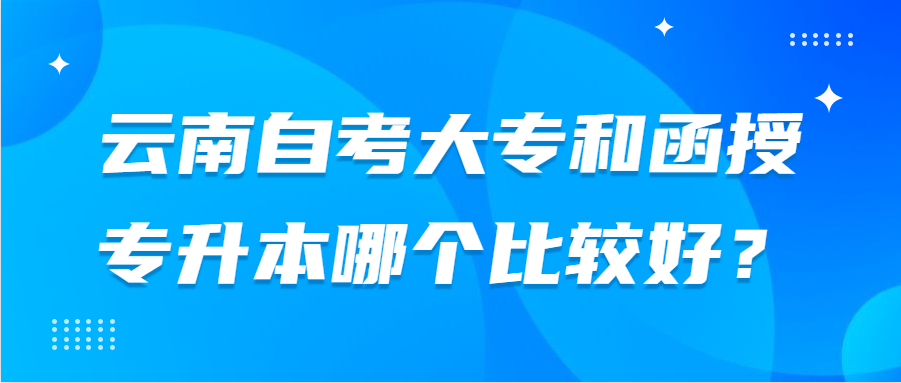 云南自考大專和函授專升本哪個比較好？