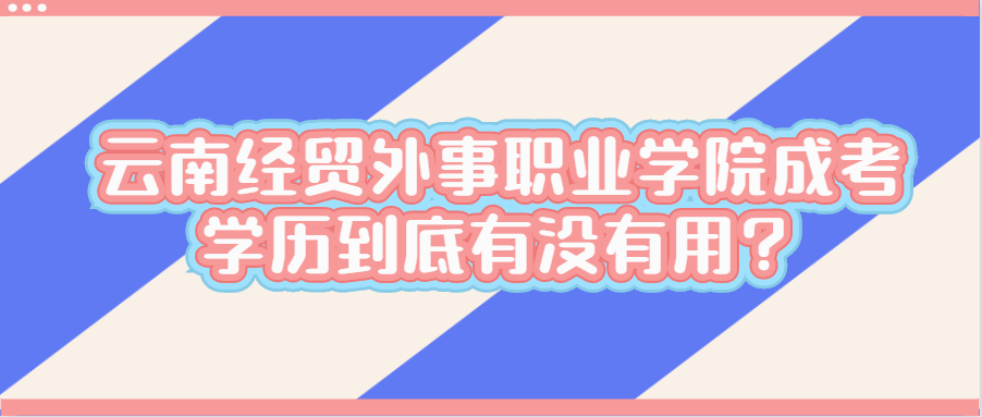 云南經(jīng)貿(mào)外事職業(yè)學院成考學歷到底有沒有用？