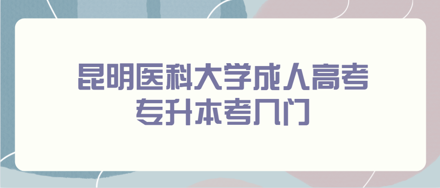 昆明醫科大學成人高考專升本考幾門