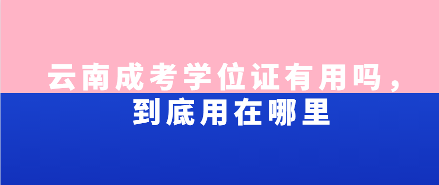 云南成考學位證有用嗎，到底用在哪里