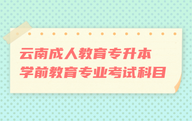 云南成人教育專升本學前教育專業考試科目