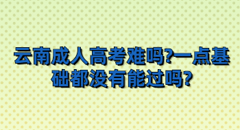 云南成人高考難嗎?一點基礎都沒有能過嗎?