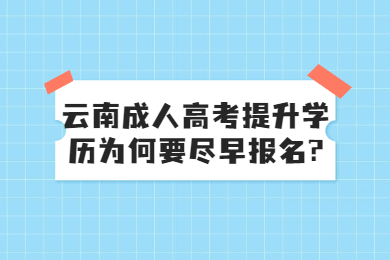 云南成人高考提升學歷為何要盡早報名?