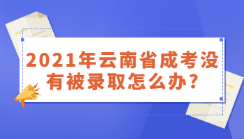 云南省成考沒有被錄取怎么辦