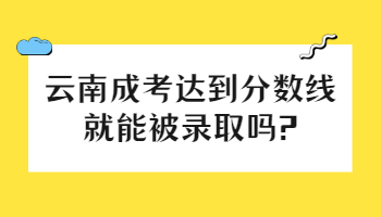 云南成考達到分數線就能被錄取嗎