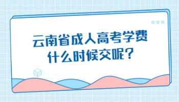 云南省成人高考學(xué)費(fèi)什么時候交